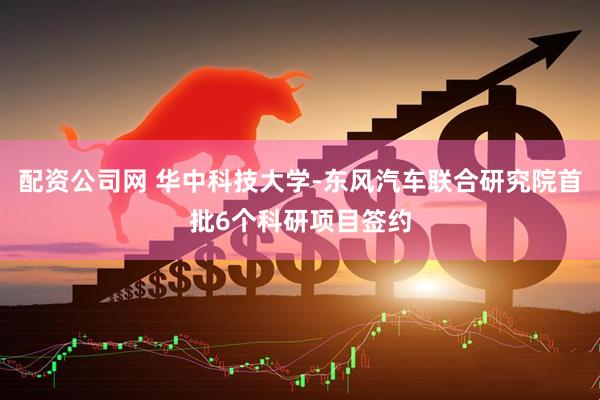 配资公司网 华中科技大学-东风汽车联合研究院首批6个科研项目签约