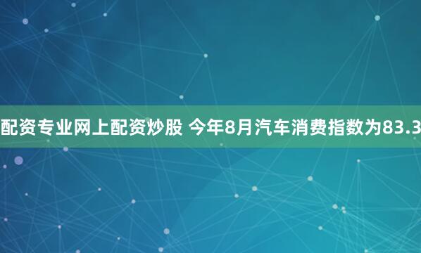 配资专业网上配资炒股 今年8月汽车消费指数为83.3