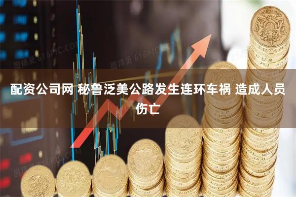 配资公司网 秘鲁泛美公路发生连环车祸 造成人员伤亡