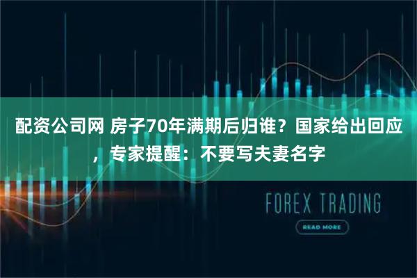 配资公司网 房子70年满期后归谁？国家给出回应，专家提醒：不要写夫妻名字