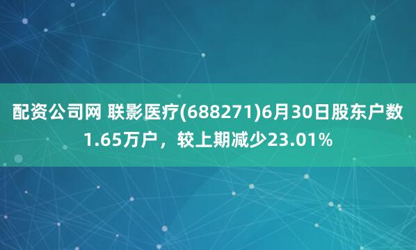 配资公司网 联影医疗(688271)6月30日股东户数1.65万户，较上期减少23.01%