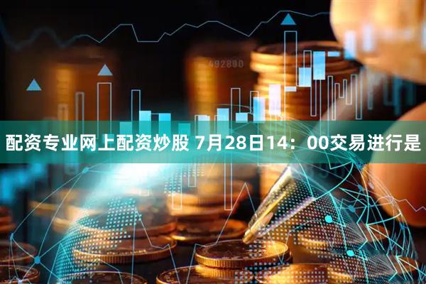 配资专业网上配资炒股 7月28日14：00交易进行是
