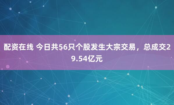 配资在线 今日共56只个股发生大宗交易，总成交29.54亿元