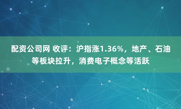 配资公司网 收评：沪指涨1.36%，地产、石油等板块拉升，消费电子概念等活跃
