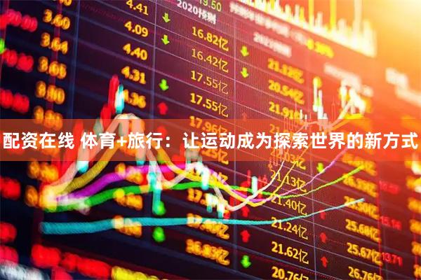 配资在线 体育+旅行：让运动成为探索世界的新方式