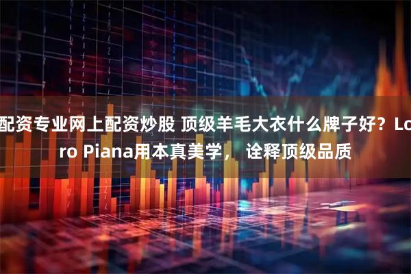 配资专业网上配资炒股 顶级羊毛大衣什么牌子好？Loro Piana用本真美学， 诠释顶级品质