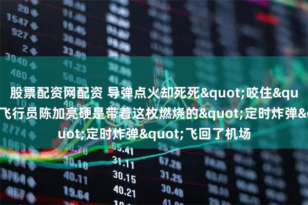 股票配资网配资 导弹点火却死死"咬住"机翼不松口，飞行员陈加亮硬是带着这枚燃烧的"定时炸弹"飞回了机场