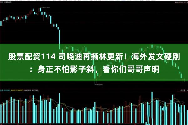 股票配资114 司晓迪再撕林更新！海外发文硬刚：身正不怕影子斜，看你们哥哥声明