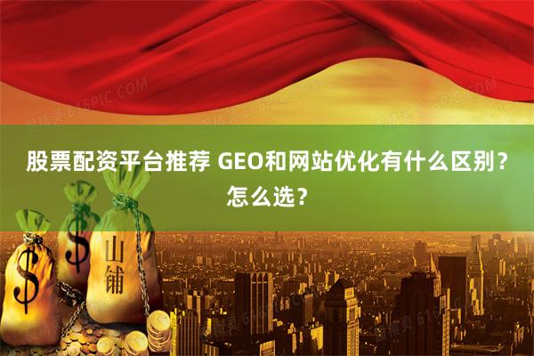 股票配资平台推荐 GEO和网站优化有什么区别？怎么选？