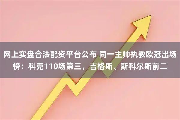 网上实盘合法配资平台公布 同一主帅执教欧冠出场榜：科克110场第三，吉格斯、斯科尔斯前二