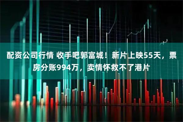 配资公司行情 收手吧郭富城！新片上映55天，票房分账994万，卖情怀救不了港片