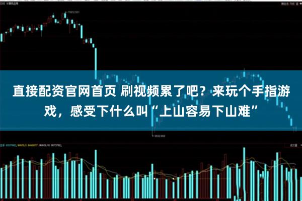 直接配资官网首页 刷视频累了吧？来玩个手指游戏，感受下什么叫“上山容易下山难”