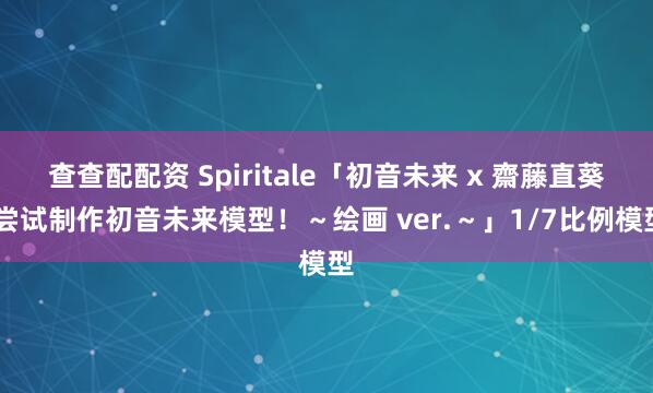 查查配配资 Spiritale「初音未来 x 齋藤直葵 尝试制作初音未来模型！～绘画 ver.～」1/7比例模型