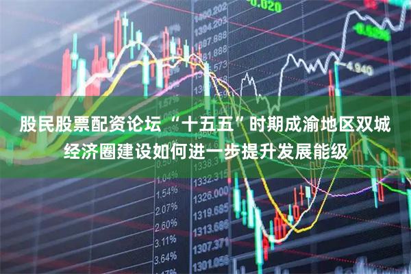 股民股票配资论坛 “十五五”时期成渝地区双城经济圈建设如何进一步提升发展能级