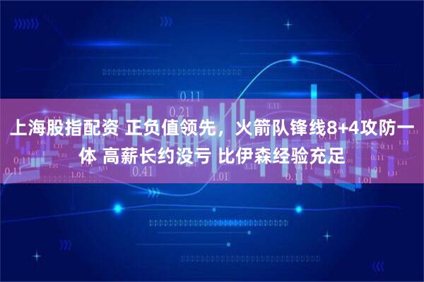 上海股指配资 正负值领先，火箭队锋线8+4攻防一体 高薪长约没亏 比伊森经验充足