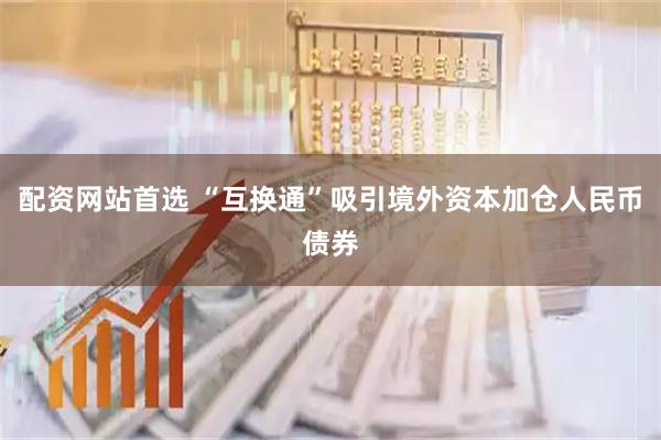 配资网站首选 “互换通”吸引境外资本加仓人民币债券