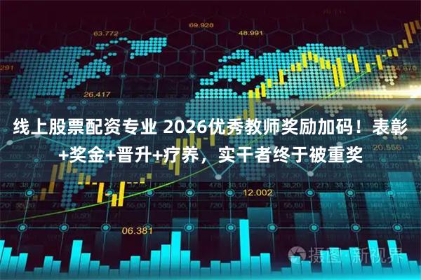 线上股票配资专业 2026优秀教师奖励加码！表彰+奖金+晋升+疗养，实干者终于被重奖