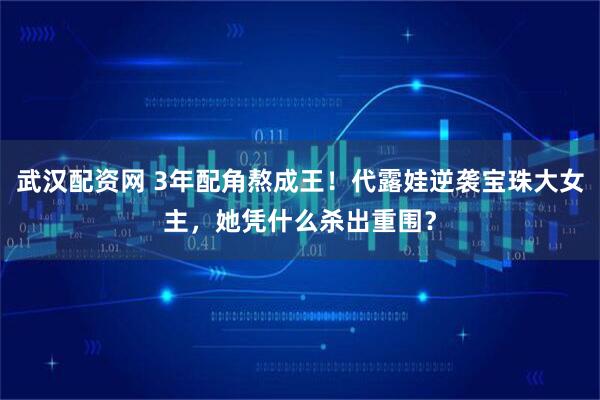 武汉配资网 3年配角熬成王！代露娃逆袭宝珠大女主，她凭什么杀出重围？