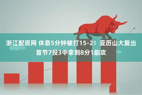 浙江配资网 休息5分钟被打15-2！亚历山大复出首节7投3中拿到8分1助攻