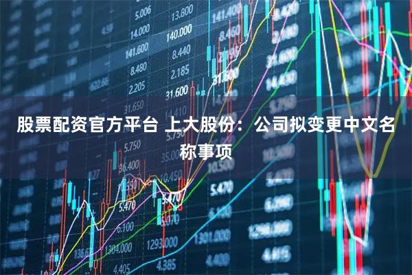 股票配资官方平台 上大股份：公司拟变更中文名称事项